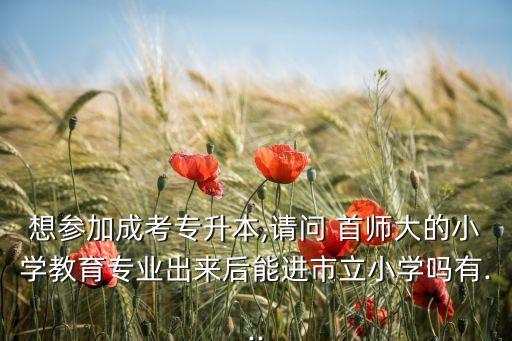 想?yún)⒓映煽紝Ｉ?請(qǐng)問 首師大的小學(xué)教育專業(yè)出來后能進(jìn)市立小學(xué)嗎有...