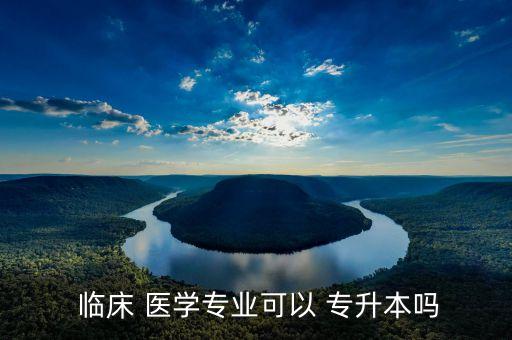  臨床 醫(yī)學(xué)專業(yè)可以 專升本嗎