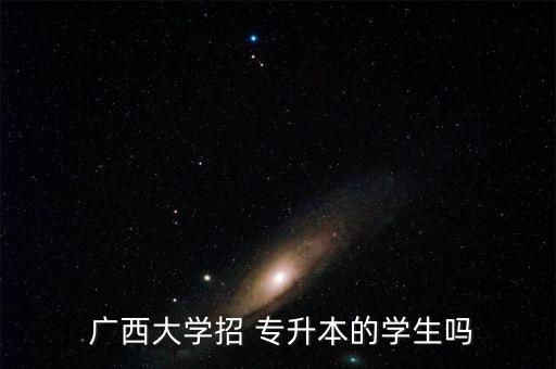  廣西大學(xué)招 專(zhuān)升本的學(xué)生嗎