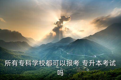 所有?？茖W(xué)校都可以報(bào)考 專升本考試嗎