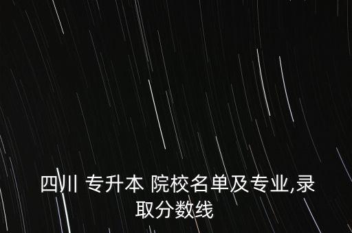  四川 專(zhuān)升本 院校名單及專(zhuān)業(yè),錄取分?jǐn)?shù)線(xiàn)