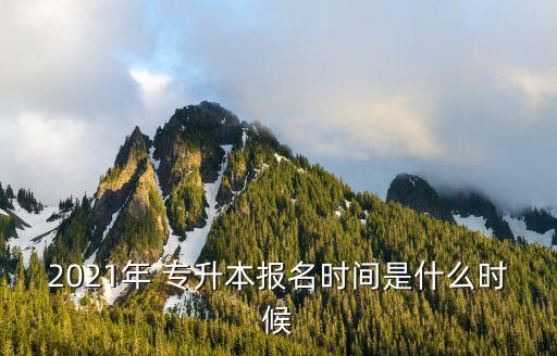 2021年 專(zhuān)升本報(bào)名時(shí)間是什么時(shí)候