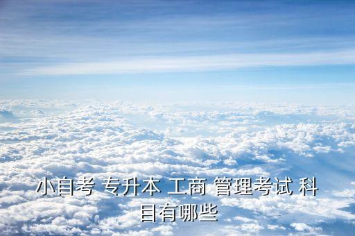 工商管理專升本考哪些科目,本地高等學(xué)府新學(xué)年招生名單