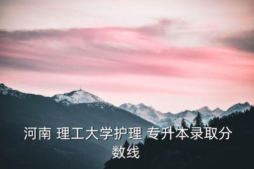  河南 理工大學(xué)護(hù)理 專升本錄取分?jǐn)?shù)線