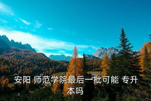  安陽 師范學院最后一批可能 專升本嗎