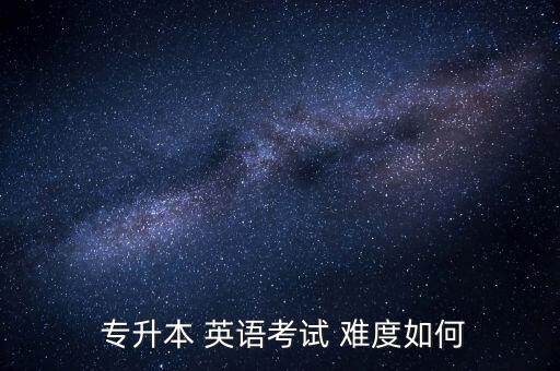 專升本英語(yǔ)雙語(yǔ)難度,成人高考專升本英語(yǔ)難度適中偏難