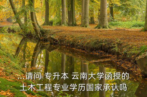 ...請問 專升本 云南大學函授的土木工程專業(yè)學歷國家承認嗎