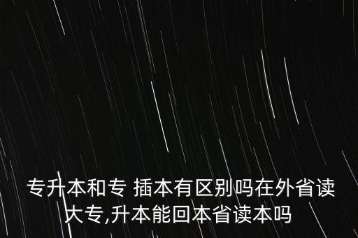  專(zhuān)升本和專(zhuān) 插本有區(qū)別嗎在外省讀大專(zhuān),升本能回本省讀本嗎