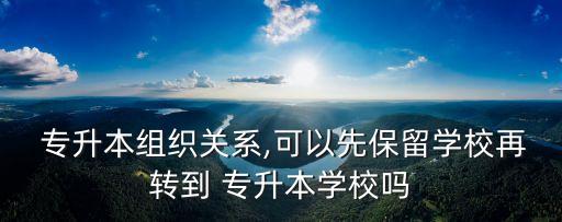  專升本組織關(guān)系,可以先保留學校再轉(zhuǎn)到 專升本學校嗎
