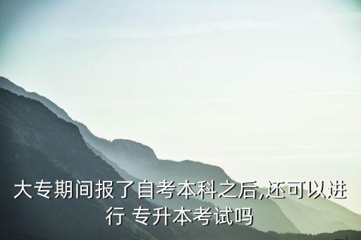大專期間報了自考本科之后,還可以進行 專升本考試嗎