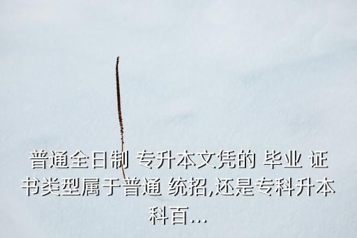 普通全日制 專升本文憑的 畢業(yè) 證書類型屬于普通 統(tǒng)招,還是專科升本科百...