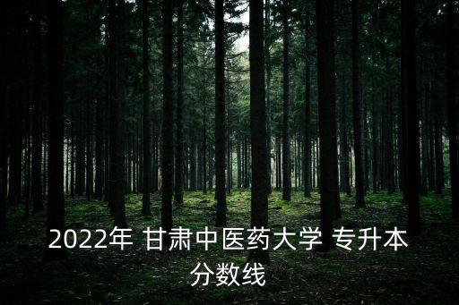 2022年 甘肅中醫(yī)藥大學(xué) 專升本分數(shù)線