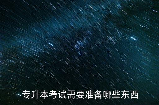  專升本考試需要準(zhǔn)備哪些東西