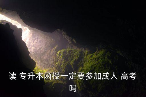 讀 專(zhuān)升本函授一定要參加成人 高考嗎