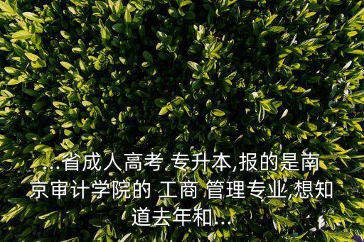 ...省成人高考 專升本,報的是南京審計學(xué)院的 工商 管理專業(yè),想知道去年和...