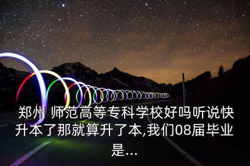  鄭州 師范高等專科學(xué)校好嗎聽說快升本了那就算升了本,我們08屆畢業(yè)是...