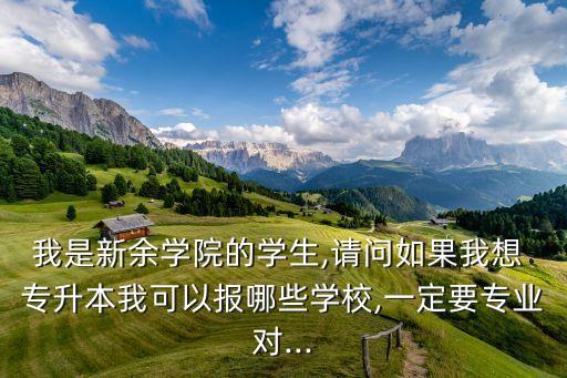 我是新余學(xué)院的學(xué)生,請(qǐng)問(wèn)如果我想 專升本我可以報(bào)哪些學(xué)校,一定要專業(yè)對(duì)...