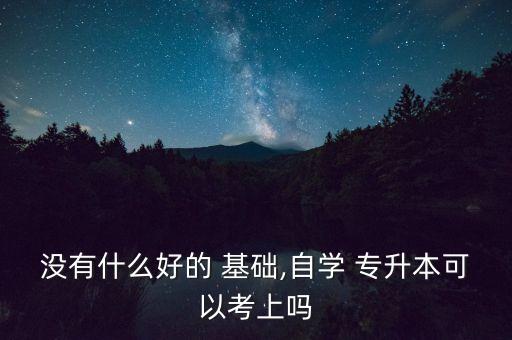 沒(méi)有什么好的 基礎(chǔ),自學(xué) 專(zhuān)升本可以考上嗎