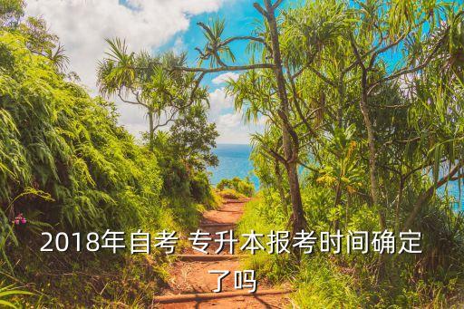 2018專升本下半年報名時間,4月份考試報名已確認