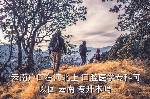  云南戶口在河北上 口腔醫(yī)學專科可以回 云南 專升本嗎