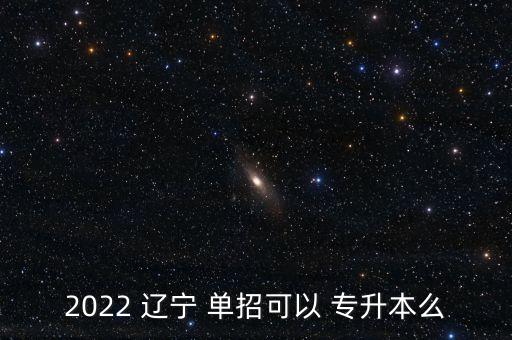 2022 遼寧 單招可以 專(zhuān)升本么