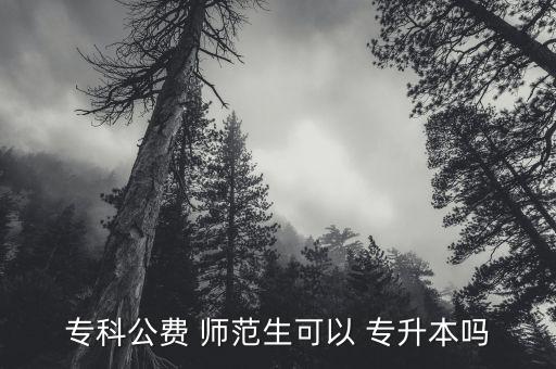 ?？乒M(fèi) 師范生可以 專升本嗎