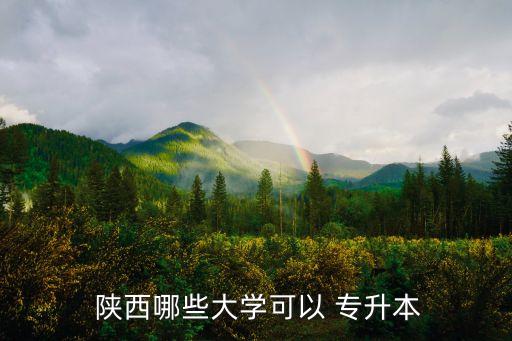 陜西能專升本科學校,陜西專升有32所高等學府及本科院校