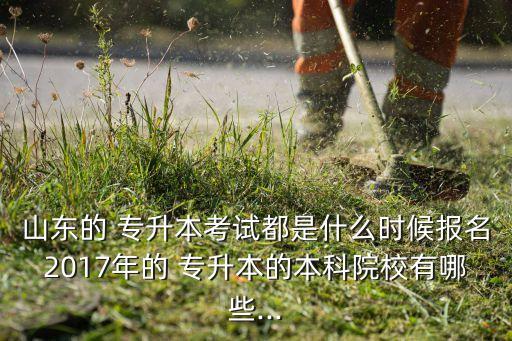 山東的 專升本考試都是什么時(shí)候報(bào)名2017年的 專升本的本科院校有哪些...
