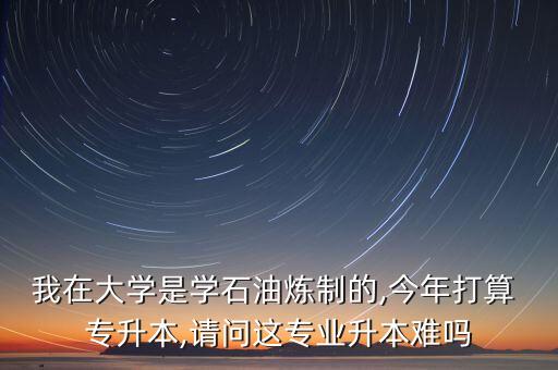 我在大學(xué)是學(xué)石油煉制的,今年打算 專升本,請問這專業(yè)升本難嗎