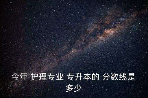 今年 護理專業(yè) 專升本的 分數線是多少