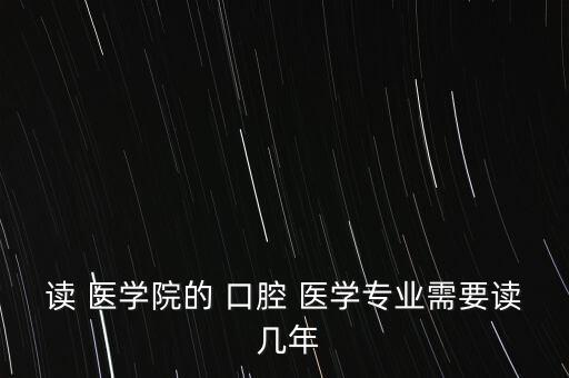 讀 醫(yī)學院的 口腔 醫(yī)學專業(yè)需要讀 幾年