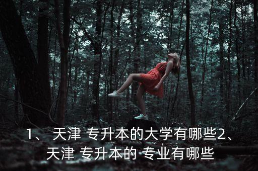 1、 天津 專升本的大學(xué)有哪些2、 天津 專升本的 專業(yè)有哪些