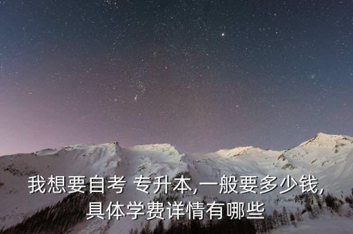 我想要自考 專(zhuān)升本,一般要多少錢(qián),具體學(xué)費(fèi)詳情有哪些