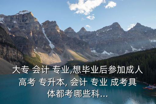 大專 會(huì)計(jì) 專業(yè),想畢業(yè)后參加成人高考 專升本, 會(huì)計(jì) 專業(yè) 成考具體都考哪些科...