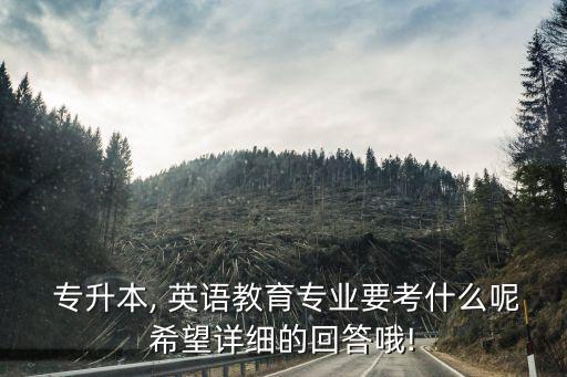  專升本, 英語(yǔ)教育專業(yè)要考什么呢希望詳細(xì)的回答哦!