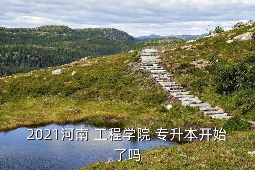 2021河南 工程學(xué)院 專升本開(kāi)始了嗎