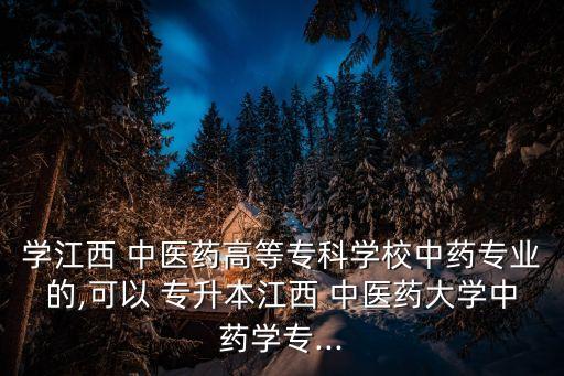 學(xué)江西 中醫(yī)藥高等專科學(xué)校中藥專業(yè)的,可以 專升本江西 中醫(yī)藥大學(xué)中藥學(xué)專...
