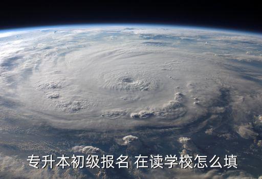  專升本初級(jí)報(bào)名 在讀學(xué)校怎么填