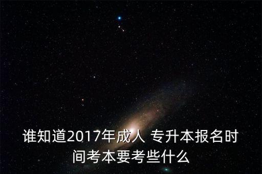 誰(shuí)知道2017年成人 專升本報(bào)名時(shí)間考本要考些什么