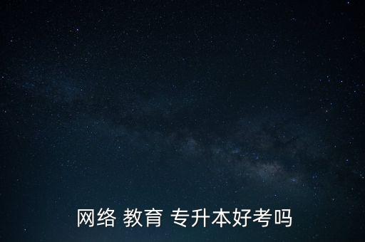  網絡 教育 專升本好考嗎