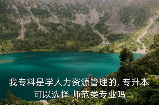 我?？剖菍W(xué)人力資源管理的, 專升本可以選擇 師范類專業(yè)嗎