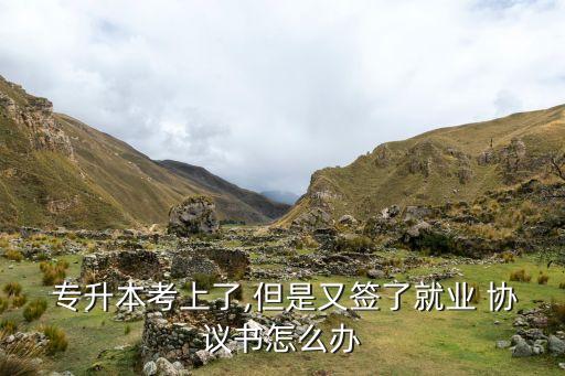  專(zhuān)升本考上了,但是又簽了就業(yè) 協(xié)議書(shū)怎么辦