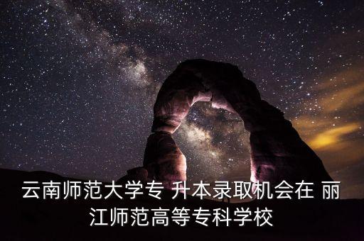 云南師范大學(xué)專 升本錄取機(jī)會在 麗江師范高等?？茖W(xué)校