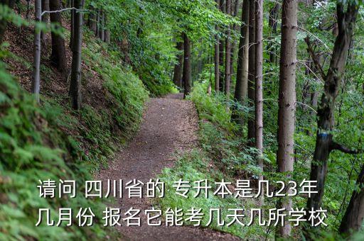 請問 四川省的 專升本是幾23年 幾月份 報名它能考幾天幾所學(xué)校