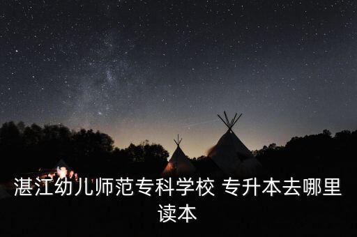 湛江幼兒師范專科學校 專升本去哪里讀本