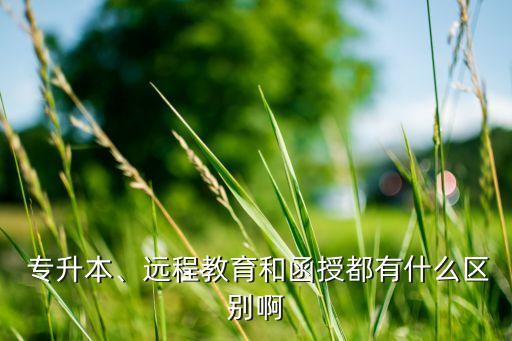  專升本、遠(yuǎn)程教育和函授都有什么區(qū)別啊
