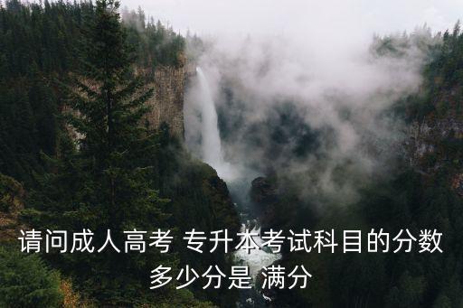 請(qǐng)問(wèn)成人高考 專升本考試科目的分?jǐn)?shù)多少分是 滿分