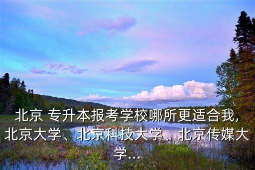 北京 專升本報考學(xué)校哪所更適合我,北京大學(xué)、北京科技大學(xué)、北京傳媒大學(xué)...