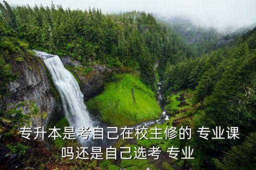  專升本是考自己在校主修的 專業(yè)課嗎還是自己選考 專業(yè)