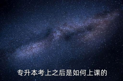  專升本考上之后是如何上課的